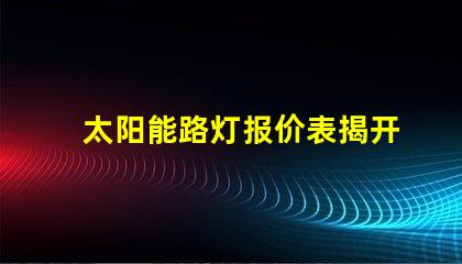 太阳能路灯报价表揭开价格背后的秘密,你准备好了吗