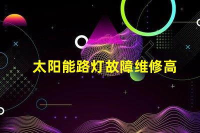 太阳能路灯故障维修高效修复方案揭秘,助您快速恢复照明