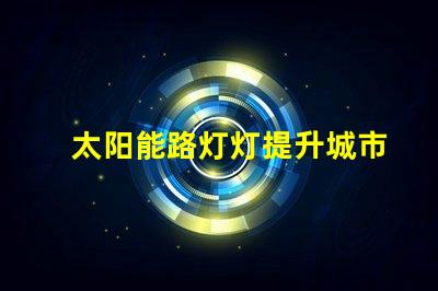 太阳能路灯灯提升城市夜间安全与环保的新选择吗