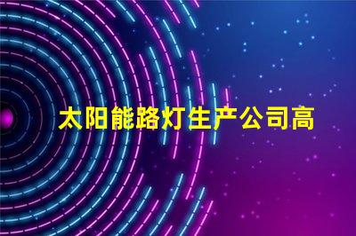 太阳能路灯生产公司高效能照明解决方案的选择