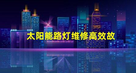 太阳能路灯维修高效故障排除指南,保障夜间安全