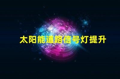 太阳能道路信号灯提升交通安全的未来解决方案