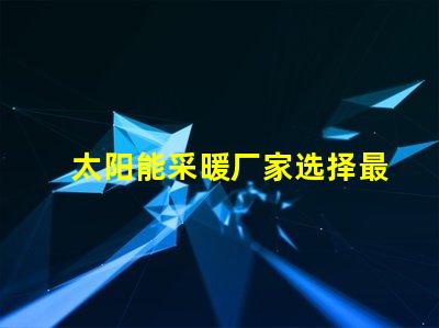 太阳能采暖厂家选择最佳供应商的关键因素是什么