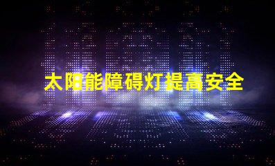 太阳能障碍灯提高安全性的环保照明方案你了解吗