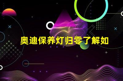 奥迪保养灯归零了解如何轻松重置保养提醒