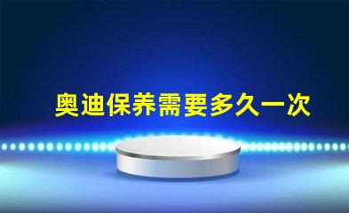 奥迪保养需要多久一次了解奥迪保养周期的关键因素