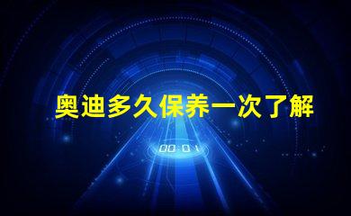 奥迪多久保养一次了解奥迪保养周期的重要性