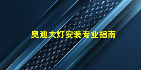 奥迪大灯安装专业指南助你轻松上手