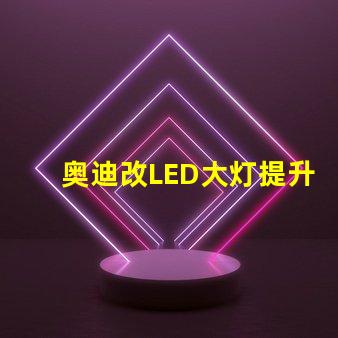 奥迪改LED大灯提升夜间行驶安全性的改装方案