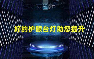 好的护眼台灯助您提升学习和工作效率的选择吗