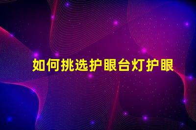 如何挑选护眼台灯护眼台灯选择指南,适合您的需求吗
