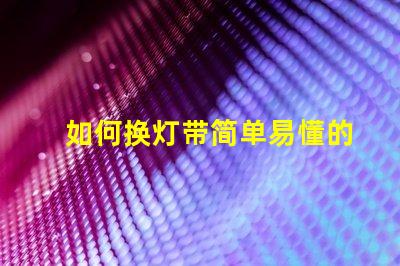 如何换灯带简单易懂的灯带更换指南