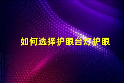 如何选择护眼台灯护眼台灯选购指南与实用技巧