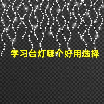 学习台灯哪个好用选择学习台灯的关键因素揭秘