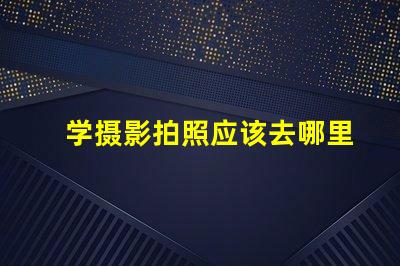 学摄影拍照应该去哪里学选择最佳学习资源的终极指南