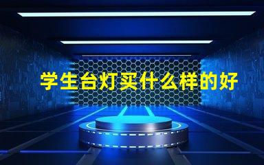 学生台灯买什么样的好挑选适合学习的台灯秘诀