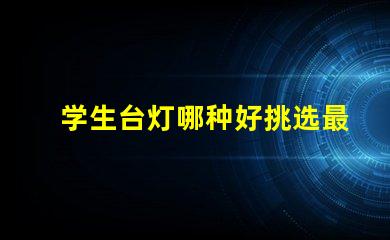 学生台灯哪种好挑选最佳学习伴侣的秘诀