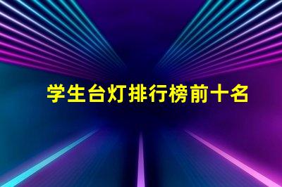 学生台灯排行榜前十名揭晓最佳学习伙伴的秘密