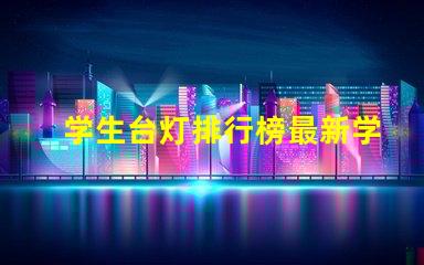 学生台灯排行榜最新学生台灯性能评测与推荐