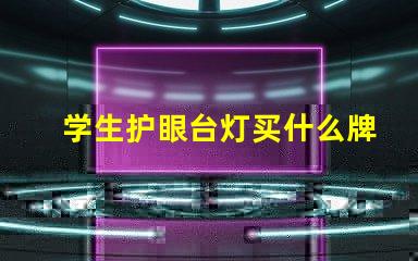 学生护眼台灯买什么牌子好护眼灯具品牌选择指南