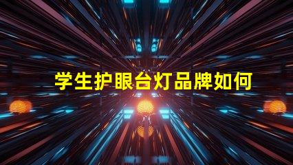 学生护眼台灯品牌如何选择最适合的护眼灯具