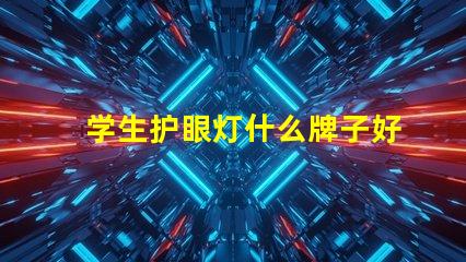 学生护眼灯什么牌子好护眼灯品牌选择指南,你知道吗