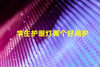 学生护眼灯哪个好用护眼灯选择指南与推荐