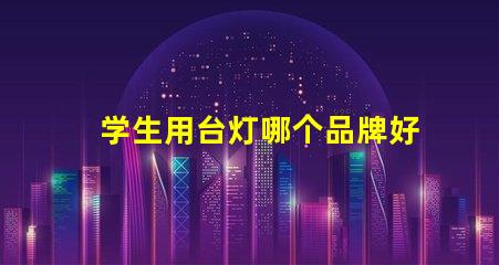 学生用台灯哪个品牌好市场上最受欢迎的台灯品牌推荐