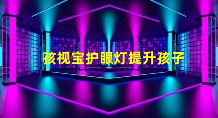孩视宝护眼灯提升孩子视力保护的必备选择
