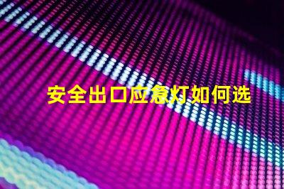 安全出口应急灯如何选择合适的应急灯以保障安全