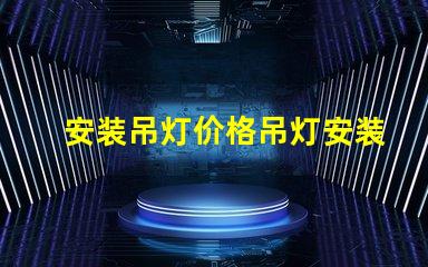 安装吊灯价格吊灯安装的真实费用揭秘