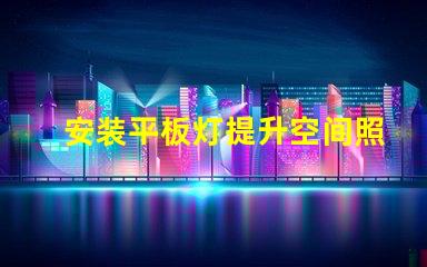 安装平板灯提升空间照明效果的最佳选择