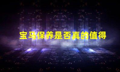 宝马保养是否真的值得投资解析宝马保养的真实价值