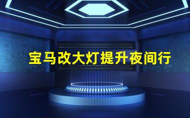 宝马改大灯提升夜间行车安全性的最佳选择