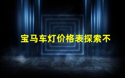 宝马车灯价格表探索不同车型的灯具价格差异