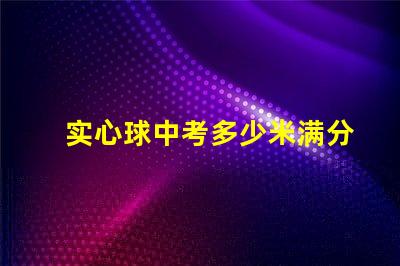 实心球中考多少米满分探寻中考实心球成绩的标准