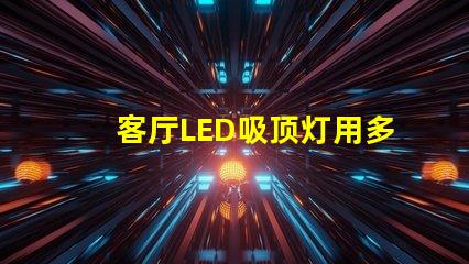 客厅LED吸顶灯用多少瓦选择合适功率的实用指南