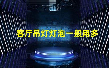 客厅吊灯灯泡一般用多少w选择合适功率的重要性解析