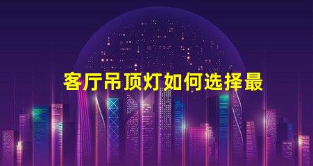 客厅吊顶灯如何选择最合适的照明方案
