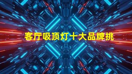 客厅吸顶灯十大品牌挑选优质品牌的实用指南