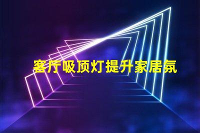 客厅吸顶灯提升家居氛围的绝佳选择