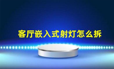客厅嵌入式射灯怎么拆简单易懂的拆卸指南