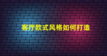 客厅欧式风格如何打造优雅的欧式家居氛围