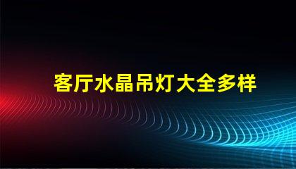 客厅水晶吊灯大全多样选择与风格指南