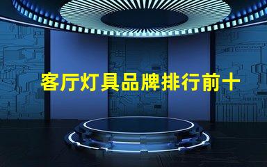 客厅灯具品牌排行前十名揭示市场上最受欢迎的选择