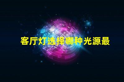 客厅灯选择哪种光源最省电探讨高效节能的客厅灯方案