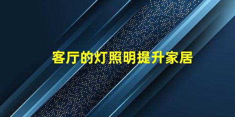 客厅的灯照明提升家居氛围的秘密是什么