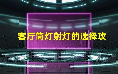 客厅筒灯射灯的选择攻略如何挑选最适合的照明灯具