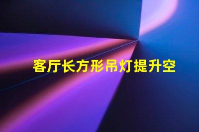 客厅长方形吊灯提升空间档次的选择指南