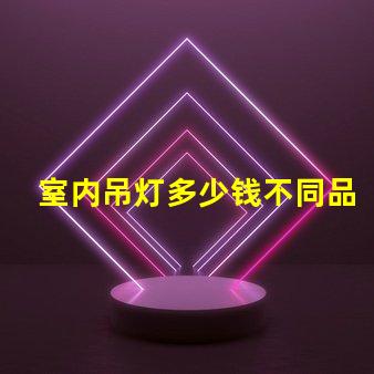 室内吊灯多少钱不同品牌与风格的价格对比
